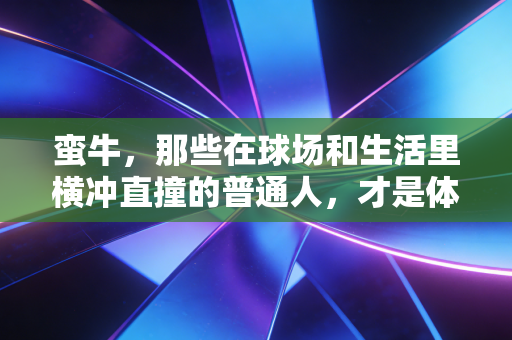 蛮牛,那些在球场和生活里横冲直撞的普通人,才是体育最动人的注脚 蛮牛,那些在球场和生活里横冲直撞的普通人,才是体育最动人的注脚