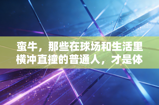 蛮牛，那些在球场和生活里横冲直撞的普通人，才是体育最动人的注脚