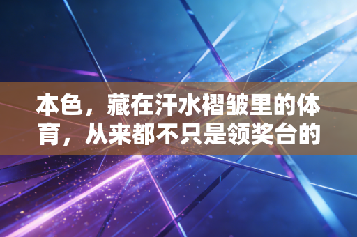 本色,藏在汗水褶皱里的体育,从来都不只是领奖台的光 本色,藏在汗水褶皱里的体育,从来都不只是领奖台的光