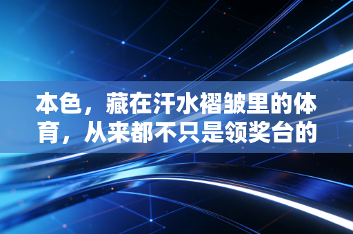 本色，藏在汗水褶皱里的体育，从来都不只是领奖台的光