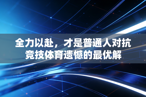 全力以赴,才是普通人对抗竞技体育遗憾的最优解 全力以赴,才是普通人对抗竞技体育遗憾的最优解