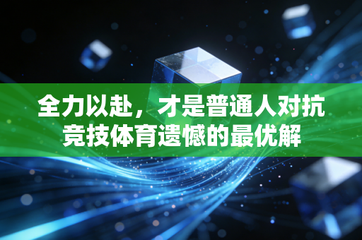 全力以赴,才是普通人对抗竞技体育遗憾的最优解 全力以赴,才是普通人对抗竞技体育遗憾的最优解
