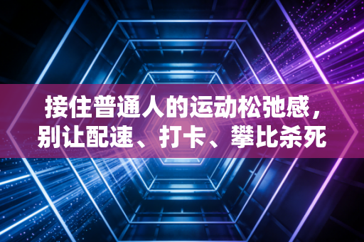 接住普通人的运动松弛感,别让配速、打卡、攀比杀死你出门动两步的欲望 接住普通人的运动松弛感,别让配速、打卡、攀比杀死你出门动两步的欲望