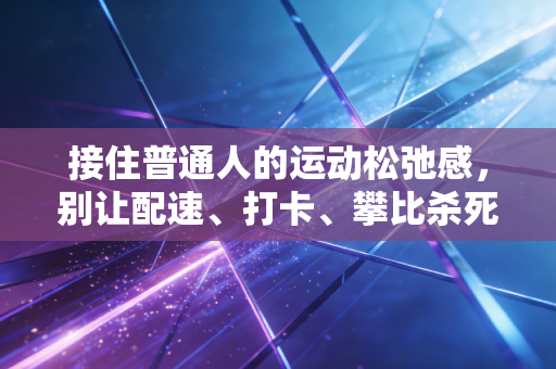 接住普通人的运动松弛感，别让配速、打卡、攀比杀死你出门动两步的欲望
