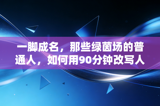 一脚成名,那些绿茵场的普通人,如何用90分钟改写人生剧本 一脚成名,那些绿茵场的普通人,如何用90分钟改写人生剧本
