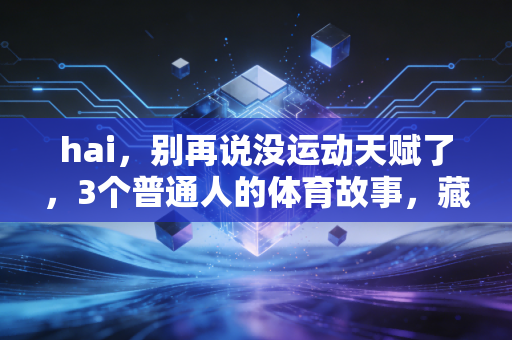 hai,别再说没运动天赋了,3个普通人的体育故事,藏着最接地气的生活解药 hai,别再说没运动天赋了,3个普通人的体育故事,藏着最接地气的生活解药