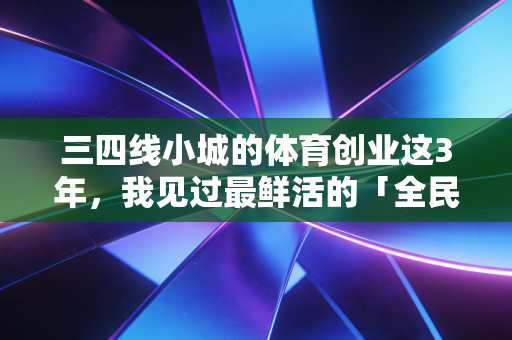 三四线小城的体育创业这3年,我见过最鲜活的「全民健身」,从来都不在小红书 三四线小城的体育创业这3年,我见过最鲜活的「全民健身」,从来都不在小红书