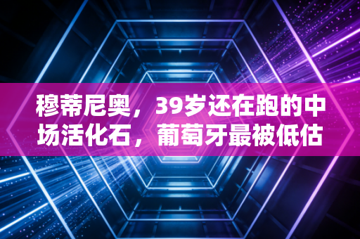 穆蒂尼奥，39岁还在跑的中场活化石，葡萄牙最被低估的隐形队魂