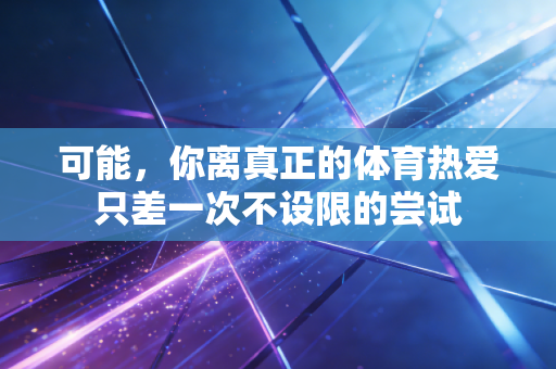 可能,你离真正的体育热爱只差一次不设限的尝试 可能,你离真正的体育热爱只差一次不设限的尝试