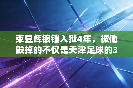 束昱辉锒铛入狱4年,被他毁掉的不仅是天津足球的3年黄金期 束昱辉锒铛入狱4年,被他毁掉的不仅是天津足球的3年黄金期
