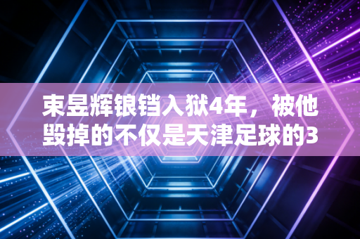 束昱辉锒铛入狱4年，被他毁掉的不仅是天津足球的3年黄金期