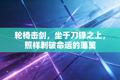 轮椅击剑，坐于刀锋之上，照样刺破命运的藩篱