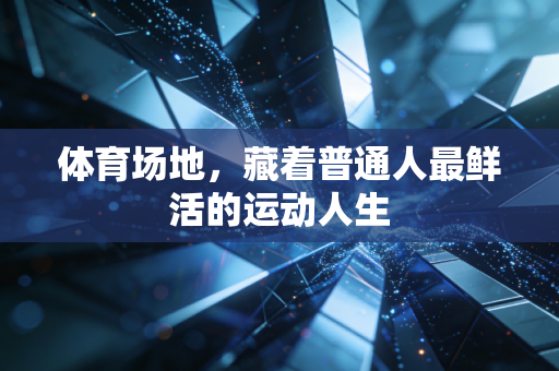 体育场地,藏着普通人最鲜活的运动人生 体育场地,藏着普通人最鲜活的运动人生