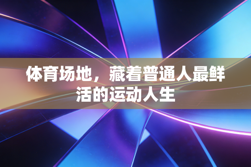 体育场地，藏着普通人最鲜活的运动人生