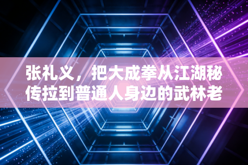 张礼义，把大成拳从江湖秘传拉到普通人身边的武林老顽童
