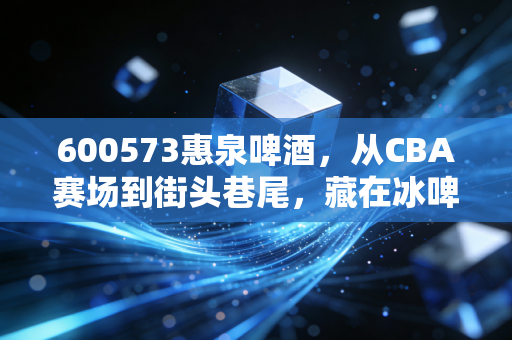 600573惠泉啤酒,从CBA赛场到街头巷尾,藏在冰啤酒里的中国体育烟火气 600573惠泉啤酒,从CBA赛场到街头巷尾,藏在冰啤酒里的中国体育烟火气
