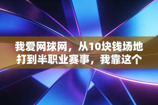 我爱网球网,从10块钱场地打到半职业赛事,我靠这个线上充电站走了12年网球路 我爱网球网,从10块钱场地打到半职业赛事,我靠这个线上充电站走了12年网球路
