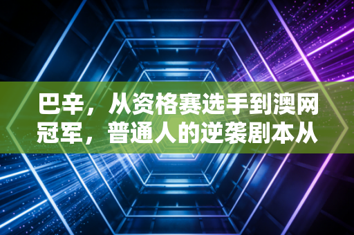 巴辛,从资格赛选手到澳网冠军,普通人的逆袭剧本从来不是爽文 巴辛,从资格赛选手到澳网冠军,普通人的逆袭剧本从来不是爽文