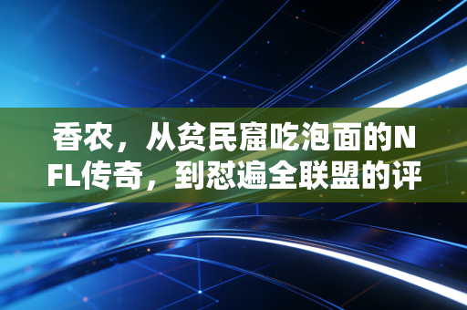 香农,从贫民窟吃泡面的NFL传奇,到怼遍全联盟的评论员,他活成了体育人最该有的样子 香农,从贫民窟吃泡面的NFL传奇,到怼遍全联盟的评论员,他活成了体育人最该有的样子