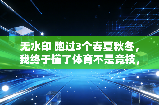 无水印 跑过3个春夏秋冬,我终于懂了体育不是竞技,是生活的解药 无水印 跑过3个春夏秋冬,我终于懂了体育不是竞技,是生活的解药