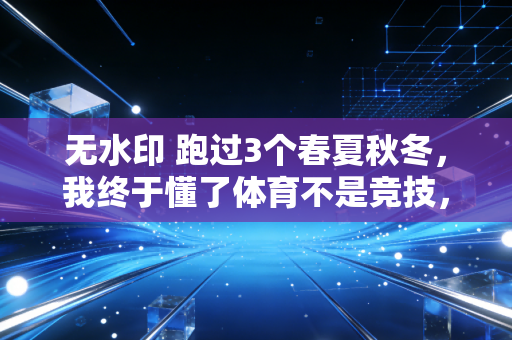 无水印 跑过3个春夏秋冬,我终于懂了体育不是竞技,是生活的解药 无水印 跑过3个春夏秋冬,我终于懂了体育不是竞技,是生活的解药