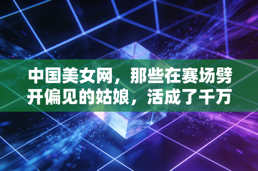 中国美女网,那些在赛场劈开偏见的姑娘,活成了千万人心中的光 中国美女网,那些在赛场劈开偏见的姑娘,活成了千万人心中的光