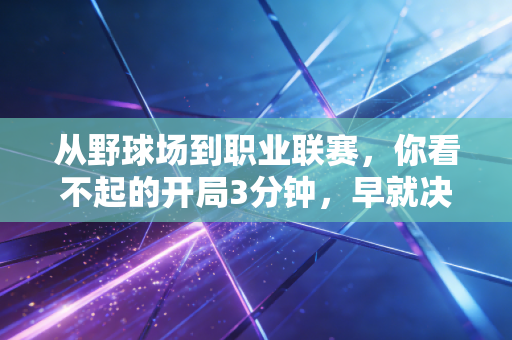 从野球场到职业联赛,你看不起的开局3分钟,早就决定了90%的胜负 从野球场到职业联赛,你看不起的开局3分钟,早就决定了90%的胜负