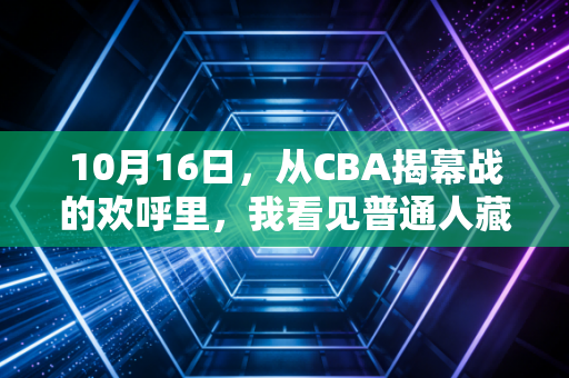 10月16日,从CBA揭幕战的欢呼里,我看见普通人藏在秋天里的运动执念 10月16日,从CBA揭幕战的欢呼里,我看见普通人藏在秋天里的运动执念