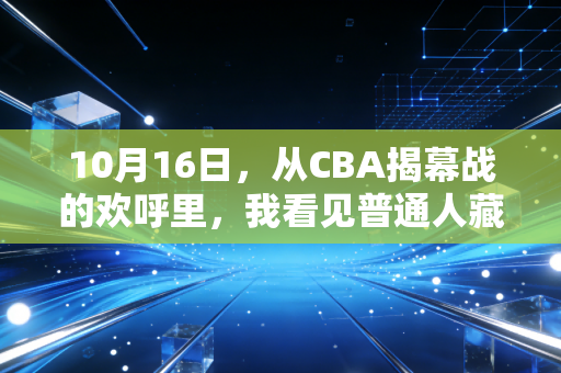 10月16日,从CBA揭幕战的欢呼里,我看见普通人藏在秋天里的运动执念 10月16日,从CBA揭幕战的欢呼里,我看见普通人藏在秋天里的运动执念