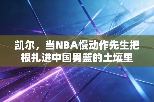 凯尔，当NBA慢动作先生把根扎进中国男篮的土壤里