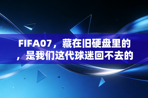 FIFA07,藏在旧硬盘里的,是我们这代球迷回不去的青春乌托邦 FIFA07,藏在旧硬盘里的,是我们这代球迷回不去的青春乌托邦