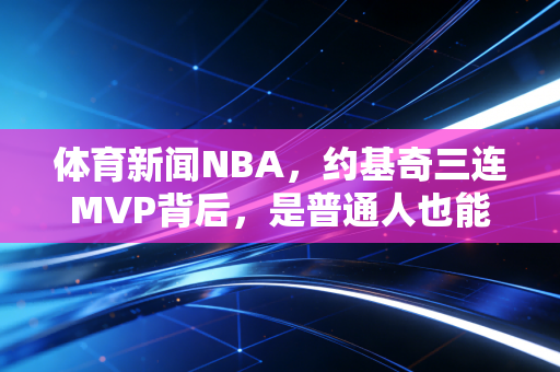 体育新闻NBA，约基奇三连MVP背后，是普通人也能共情的「反英雄篮球胜利」
