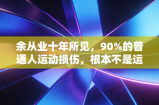 余从业十年所见,90%的普通人运动损伤,根本不是运动量太大害的 余从业十年所见,90%的普通人运动损伤,根本不是运动量太大害的