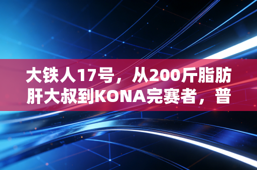 大铁人17号，从200斤脂肪肝大叔到KONA完赛者，普通人的体育梦从来都不是奢侈品