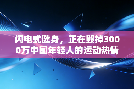 闪电式健身,正在毁掉3000万中国年轻人的运动热情 闪电式健身,正在毁掉3000万中国年轻人的运动热情