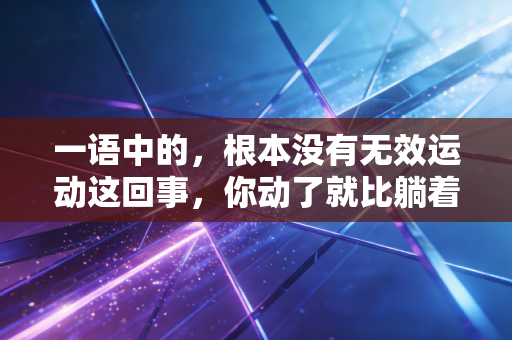 一语中的,根本没有无效运动这回事,你动了就比躺着强 一语中的,根本没有无效运动这回事,你动了就比躺着强