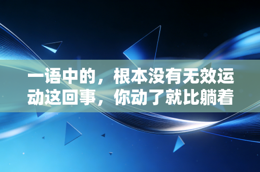 一语中的,根本没有无效运动这回事,你动了就比躺着强 一语中的,根本没有无效运动这回事,你动了就比躺着强