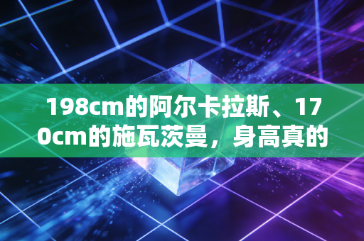 198cm的阿尔卡拉斯、170cm的施瓦茨曼,身高真的是网球运动员的胜负密码吗? 198cm的阿尔卡拉斯、170cm的施瓦茨曼,身高真的是网球运动员的胜负密码吗?