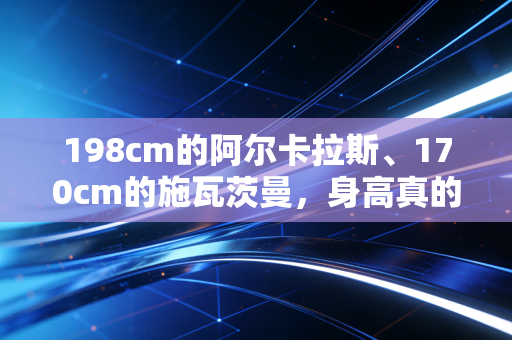 198cm的阿尔卡拉斯、170cm的施瓦茨曼，身高真的是网球运动员的胜负密码吗？