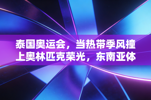 泰国奥运会,当热带季风撞上奥林匹克荣光,东南亚体育的破局想象 泰国奥运会,当热带季风撞上奥林匹克荣光,东南亚体育的破局想象