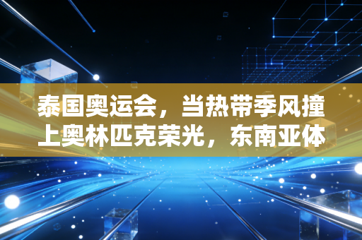 泰国奥运会，当热带季风撞上奥林匹克荣光，东南亚体育的破局想象