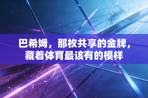 巴希姆，那枚共享的金牌，藏着体育最该有的模样