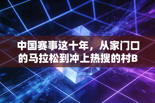 中国赛事这十年，从家门口的马拉松到冲上热搜的村BA，我们终究活成了自己的体育主角