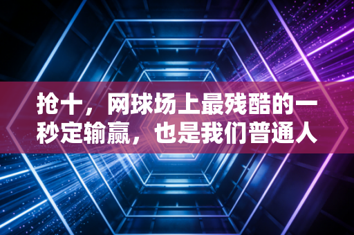 抢十，网球场上最残酷的一秒定输赢，也是我们普通人对抗无常的缩影