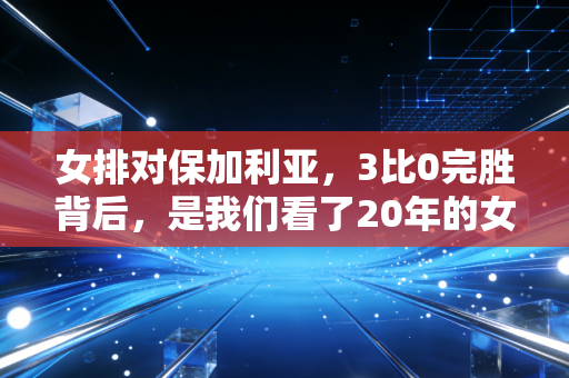 女排对保加利亚,3比0完胜背后,是我们看了20年的女排精神从来没褪色 女排对保加利亚,3比0完胜背后,是我们看了20年的女排精神从来没褪色