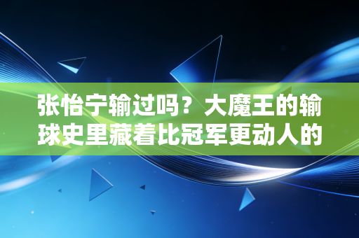 张怡宁输过吗？大魔王的输球史里藏着比冠军更动人的体育真相