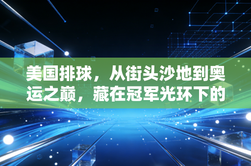 美国排球，从街头沙地到奥运之巅，藏在冠军光环下的草根与野心