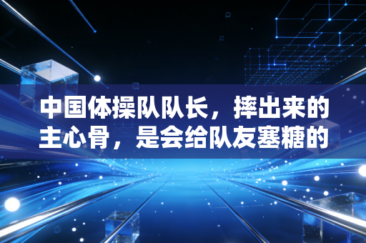 中国体操队队长,摔出来的主心骨,是会给队友塞糖的普通少年 中国体操队队长,摔出来的主心骨,是会给队友塞糖的普通少年