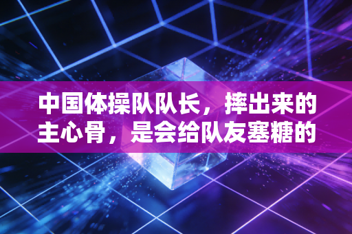 中国体操队队长，摔出来的主心骨，是会给队友塞糖的普通少年