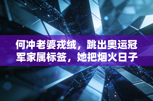 何冲老婆戎绒,跳出奥运冠军家属标签,她把烟火日子过成了满分样本 何冲老婆戎绒,跳出奥运冠军家属标签,她把烟火日子过成了满分样本